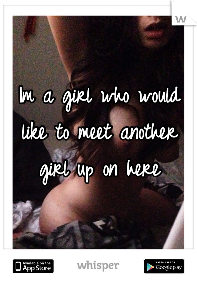 Im a girl who would like to meet another girl up on here 