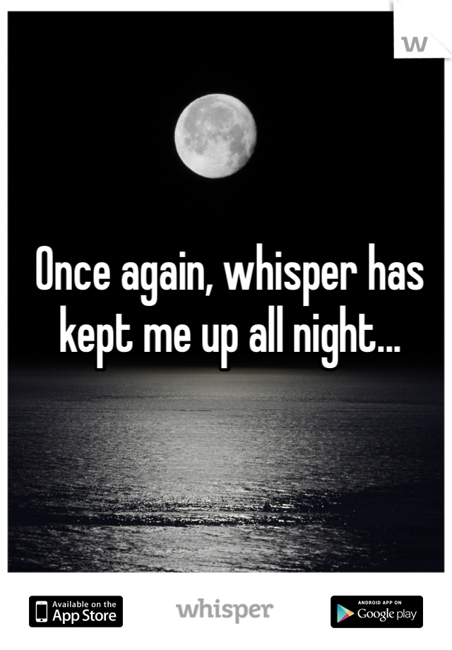 Once again, whisper has kept me up all night... 