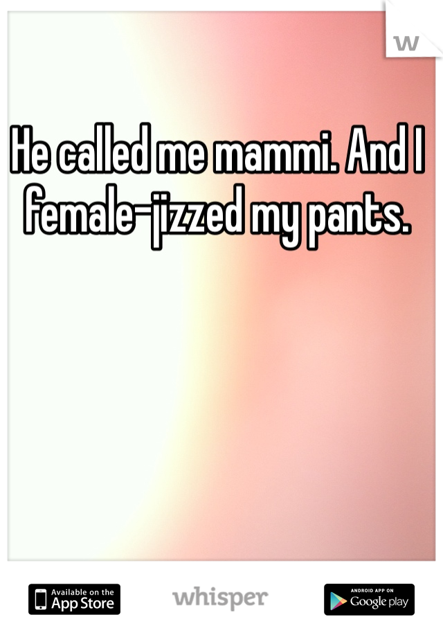 He called me mammi. And I female-jizzed my pants. 
