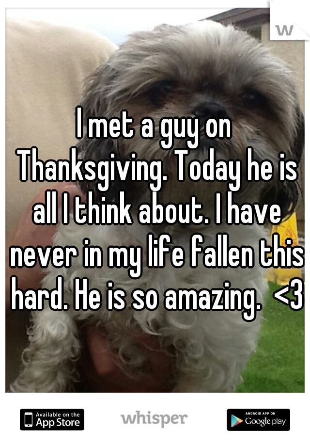 I met a guy on Thanksgiving. Today he is all I think about. I have never in my life fallen this hard. He is so amazing.  <3