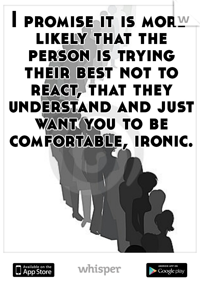 I promise it is more likely that the person is trying their best not to react, that they understand and just want you to be comfortable, ironic.