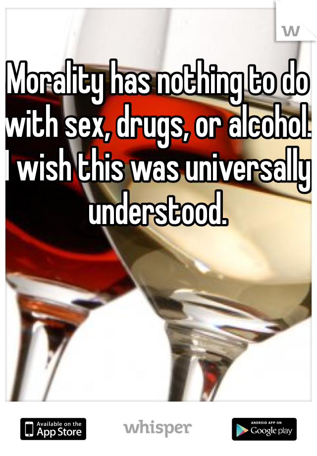 Morality has nothing to do with sex, drugs, or alcohol. I wish this was universally understood.