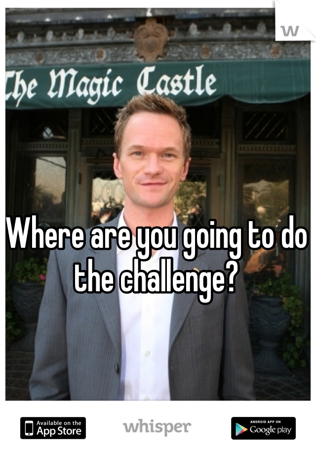 Where are you going to do the challenge?