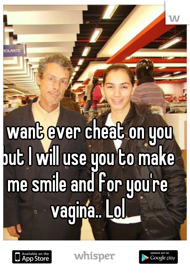 I want ever cheat on you but I will use you to make me smile and for you're vagina.. Lol