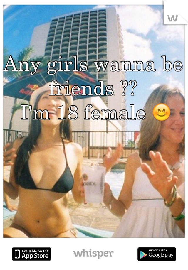 Any girls wanna be friends ??  
 I'm 18 female 😊
