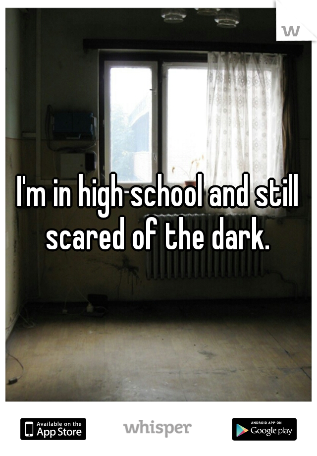 I'm in high school and still scared of the dark. 