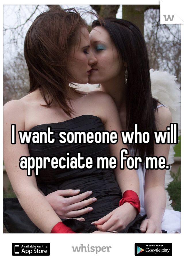 I want someone who will appreciate me for me. 