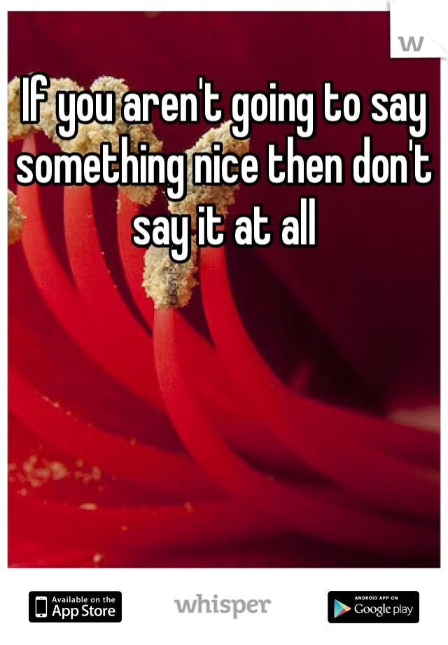 If you aren't going to say something nice then don't say it at all