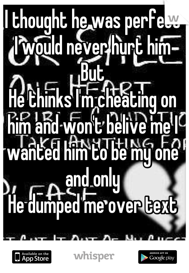 I thought he was perfect 
I would never hurt him 
But
He thinks I'm cheating on him and won't belive me I wanted him to be my one and only 
He dumped me over text