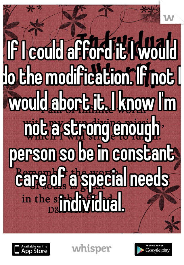 If I could afford it I would do the modification. If not I would abort it. I know I'm not a strong enough person so be in constant care of a special needs individual. 