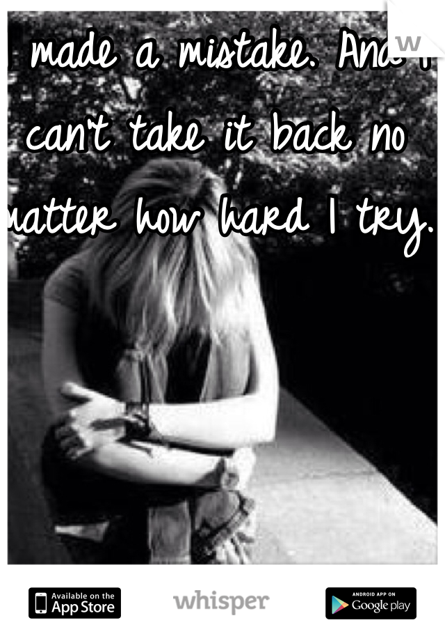 I made a mistake. And I can't take it back no matter how hard I try.