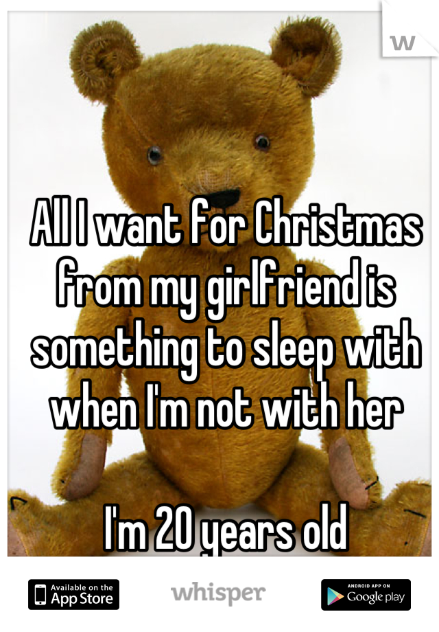 All I want for Christmas from my girlfriend is something to sleep with when I'm not with her

I'm 20 years old