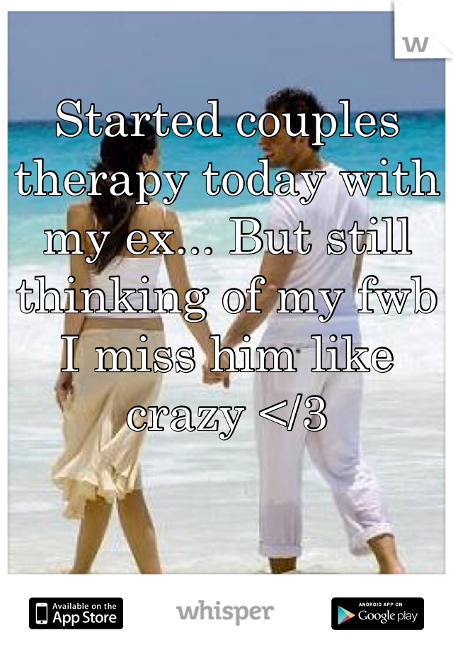Started couples therapy today with my ex... But still thinking of my fwb I miss him like crazy </3