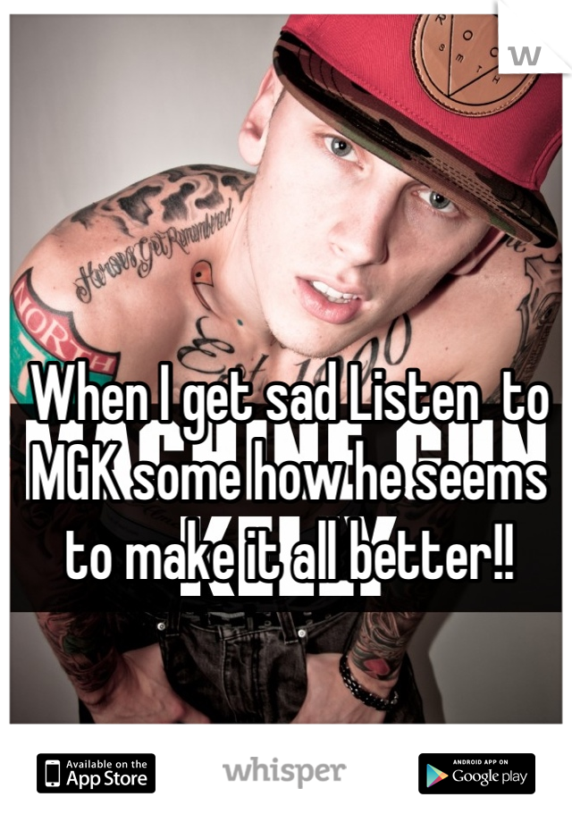 When I get sad Listen  to MGK some how he seems to make it all better!!