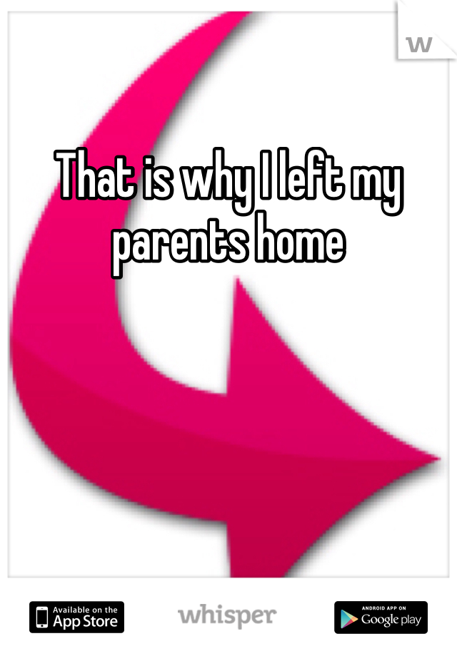 That is why I left my parents home 
