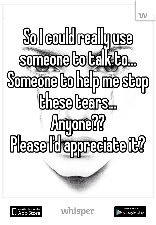 So I could really use someone to talk to...
Someone to help me stop these tears...
Anyone??
Please I'd appreciate it?