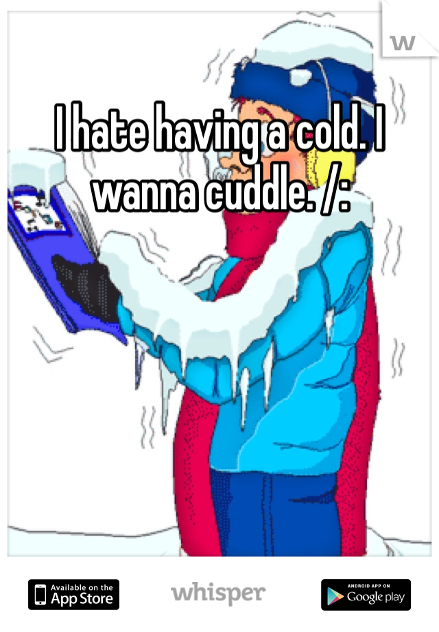 I hate having a cold. I wanna cuddle. /: 