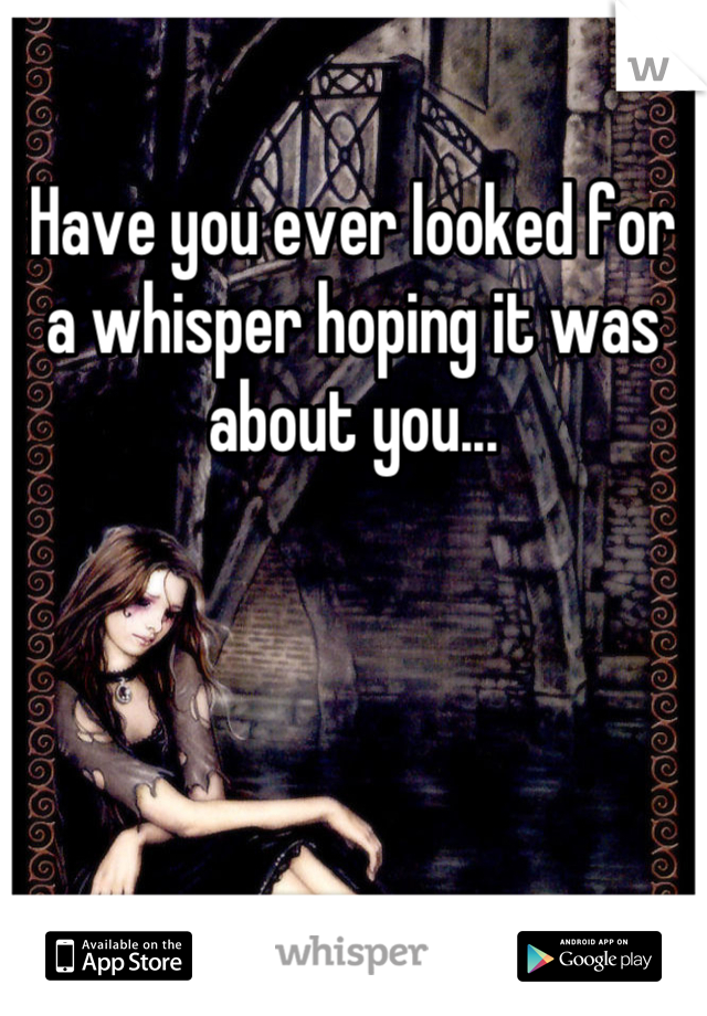 Have you ever looked for a whisper hoping it was about you...
