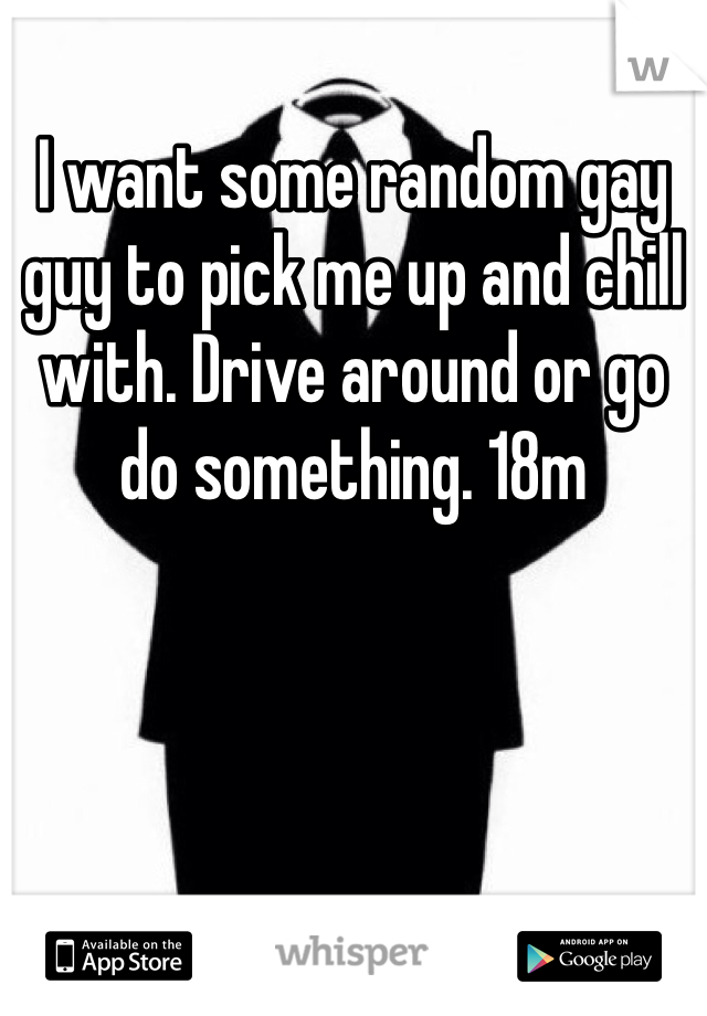 I want some random gay guy to pick me up and chill with. Drive around or go do something. 18m