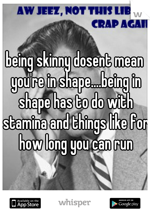 being skinny dosent mean you're in shape....being in shape has to do with stamina and things like for how long you can run