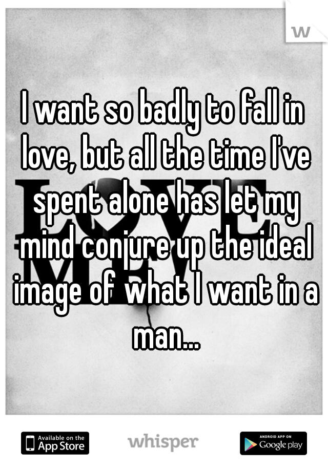 I want so badly to fall in love, but all the time I've spent alone has let my mind conjure up the ideal image of what I want in a man...