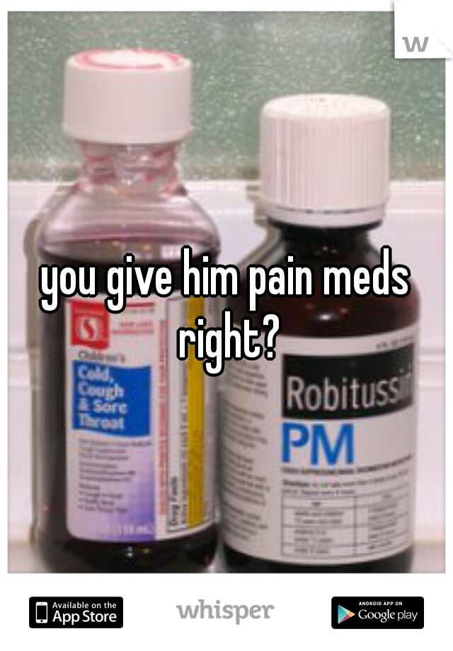 you give him pain meds right?