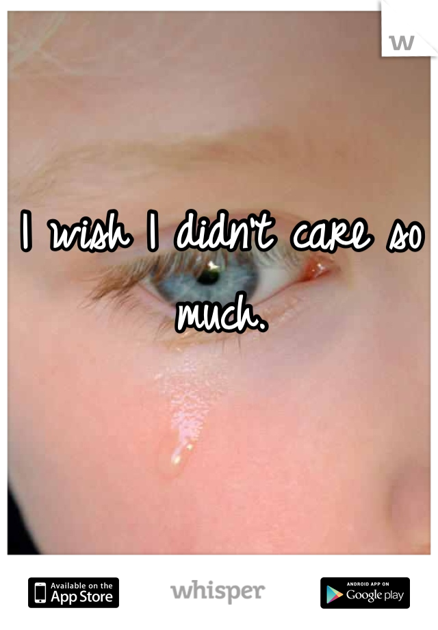 I wish I didn't care so much.