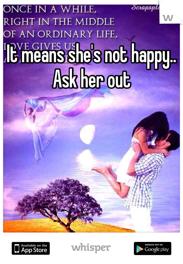 It means she's not happy..  Ask her out 