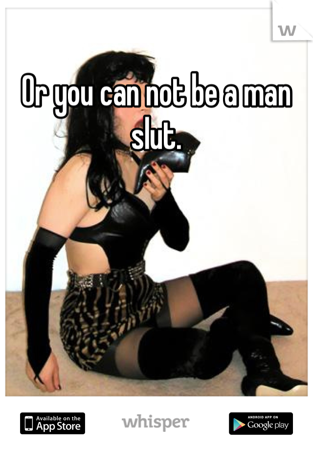 Or you can not be a man slut.