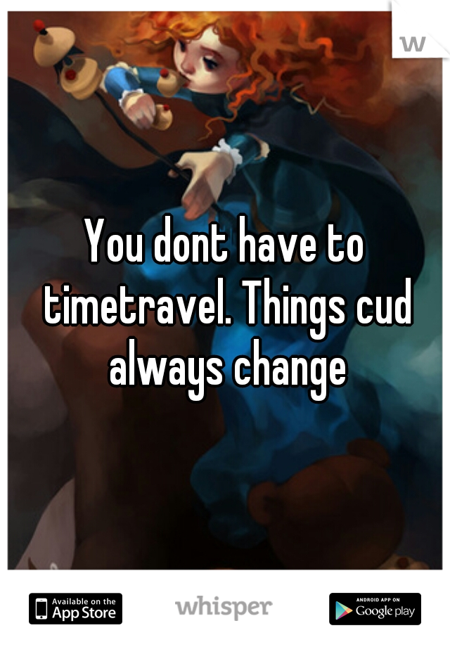 You dont have to timetravel. Things cud always change