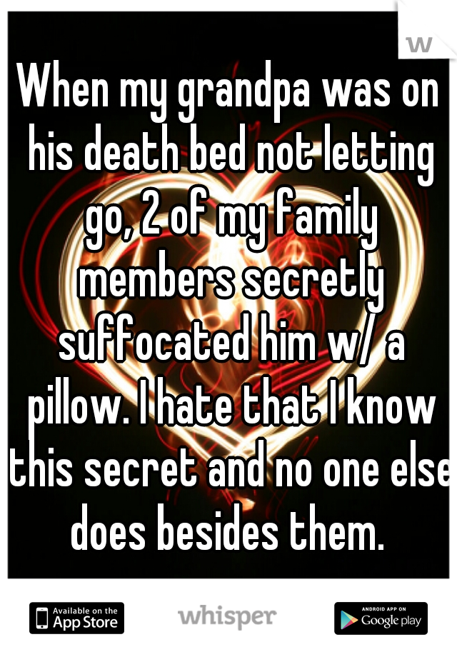 When my grandpa was on his death bed not letting go, 2 of my family members secretly suffocated him w/ a pillow. I hate that I know this secret and no one else does besides them. 