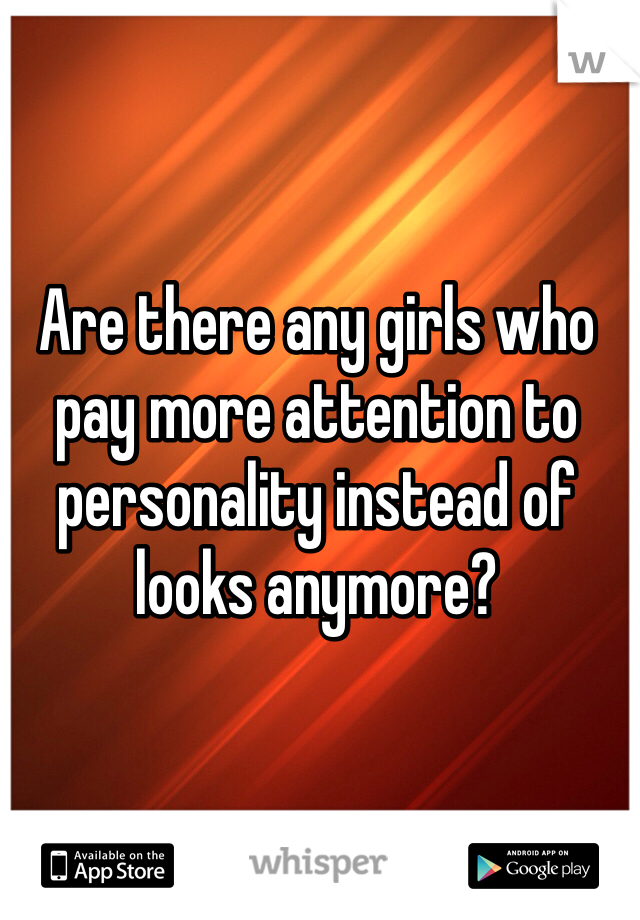 Are there any girls who pay more attention to personality instead of looks anymore?