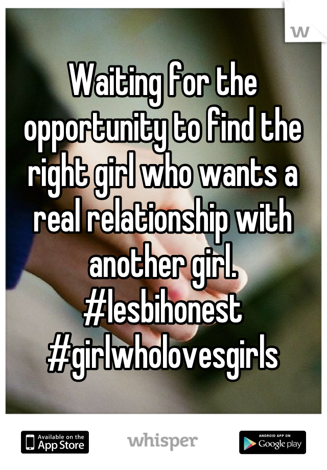 Waiting for the opportunity to find the right girl who wants a real relationship with another girl. 
#lesbihonest 
#girlwholovesgirls