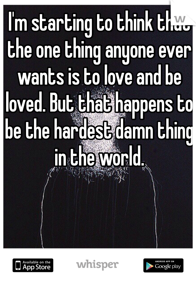 I'm starting to think that the one thing anyone ever wants is to love and be loved. But that happens to be the hardest damn thing in the world. 