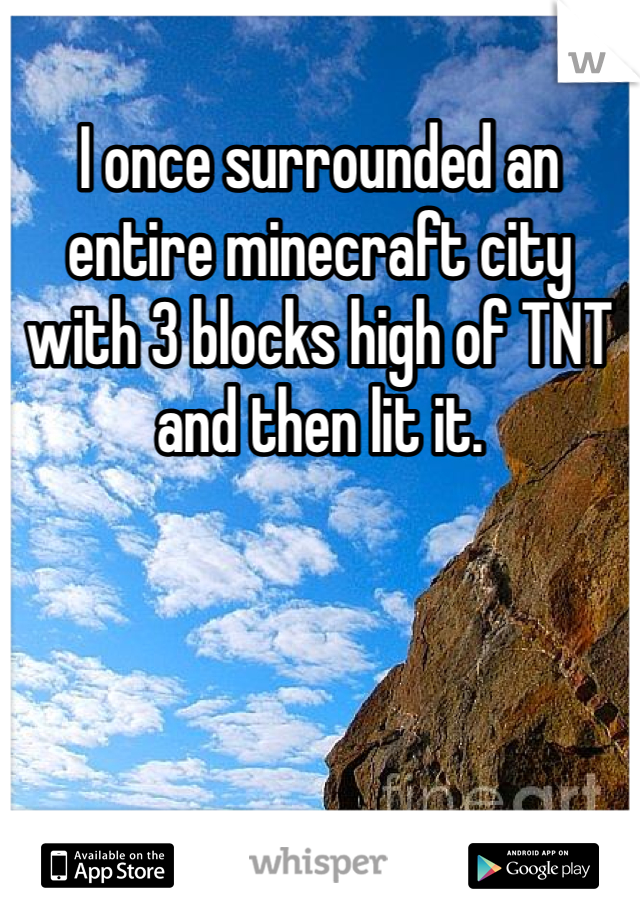 I once surrounded an entire minecraft city with 3 blocks high of TNT and then lit it. 