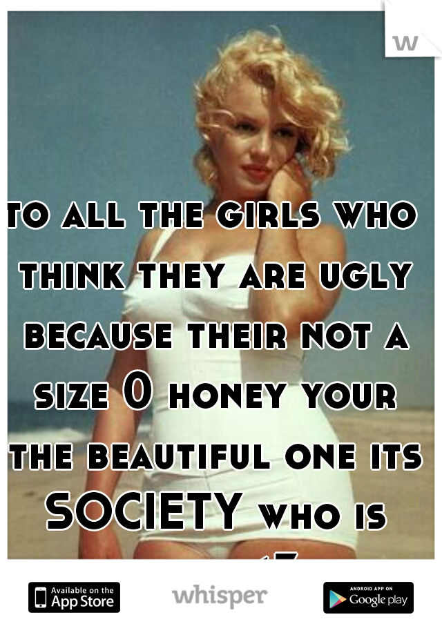 to all the girls who think they are ugly because their not a size 0 honey your the beautiful one its SOCIETY who is ugly <3
