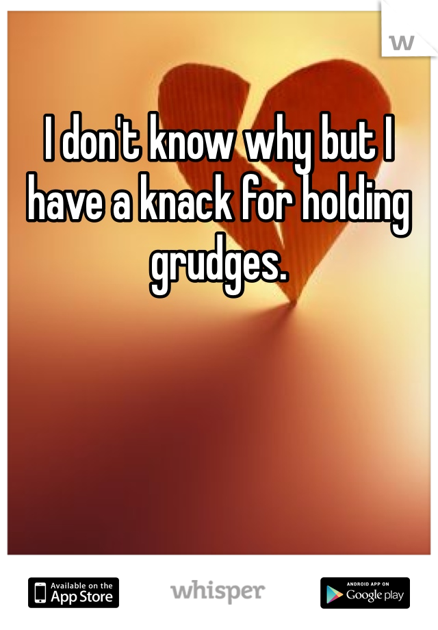I don't know why but I have a knack for holding grudges.