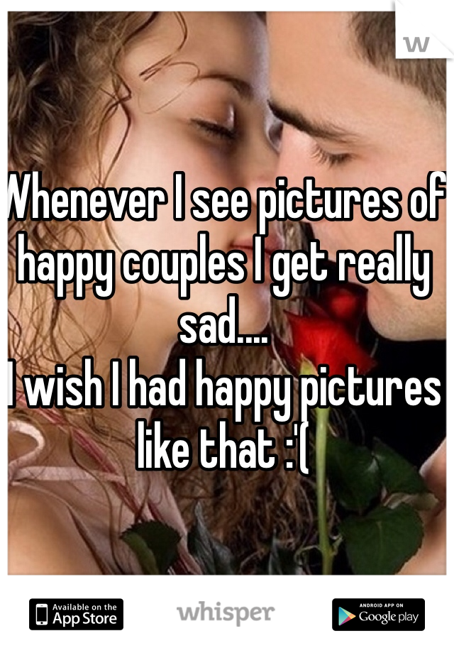 Whenever I see pictures of happy couples I get really sad....
I wish I had happy pictures like that :'(