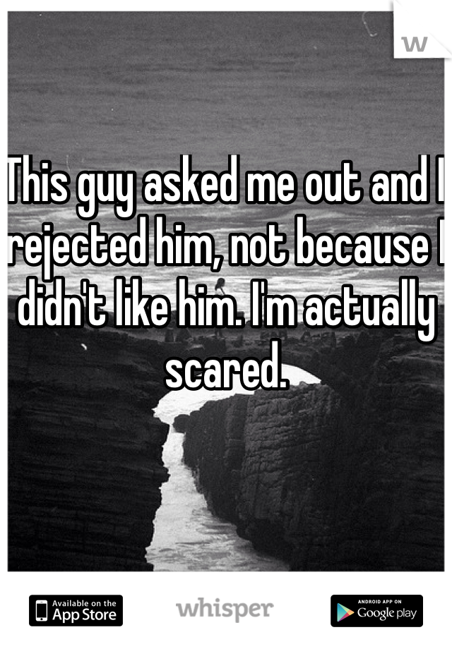 This guy asked me out and I rejected him, not because I didn't like him. I'm actually scared. 
