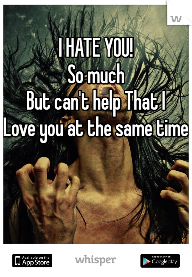 I HATE YOU! 
So much 
But can't help That I 
Love you at the same time