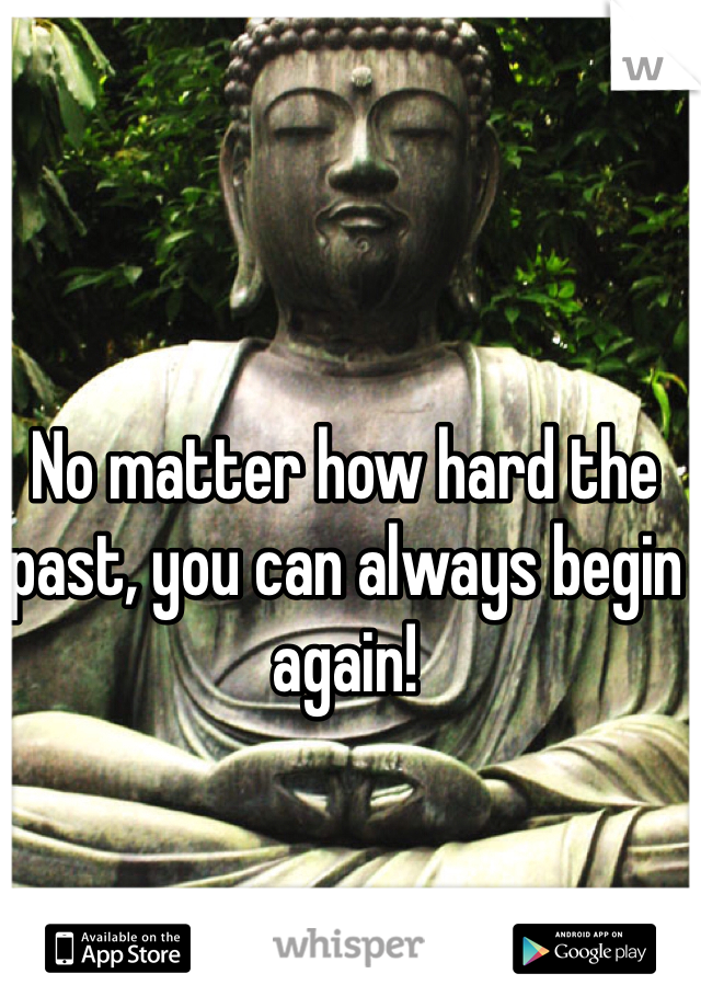 No matter how hard the past, you can always begin again!