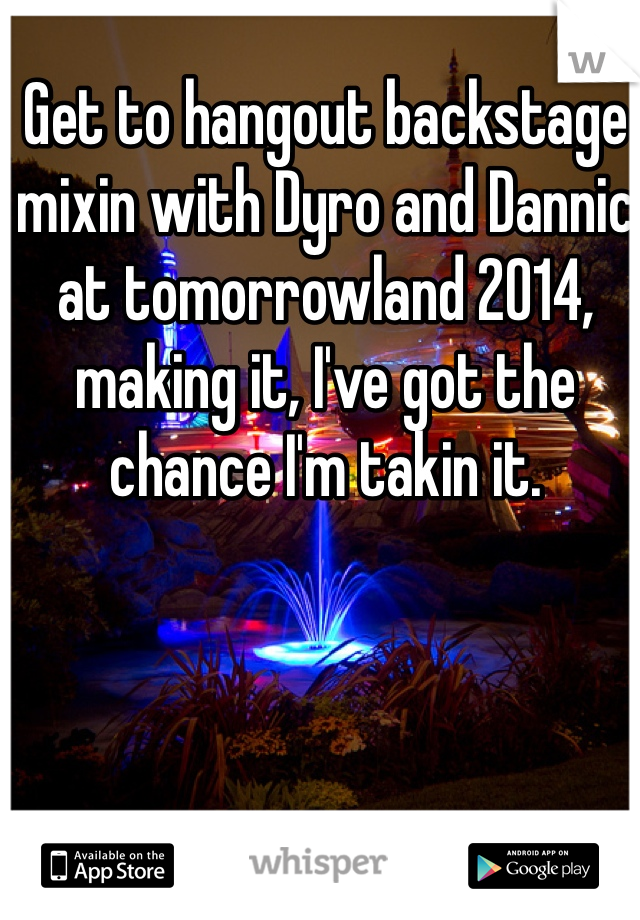 Get to hangout backstage mixin with Dyro and Dannic at tomorrowland 2014, making it, I've got the chance I'm takin it.