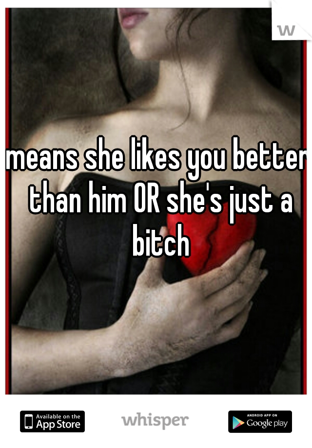 means she likes you better than him OR she's just a bitch