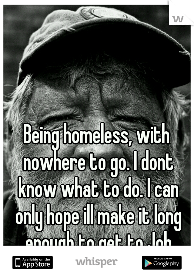 Being homeless, with nowhere to go. I dont know what to do. I can only hope ill make it long enough to get to Job Corps.
