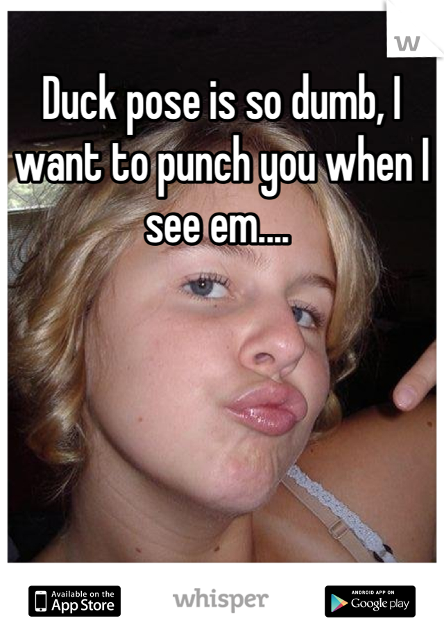 Duck pose is so dumb, I want to punch you when I see em.... 