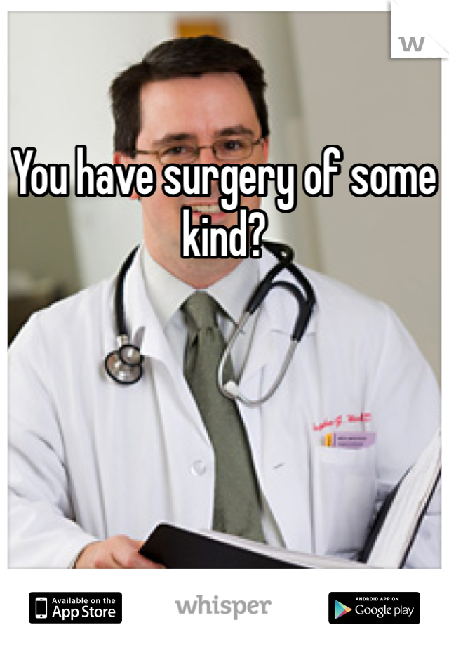 You have surgery of some kind?