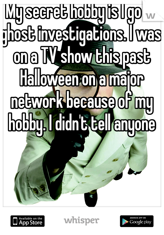 My secret hobby is I go on ghost investigations. I was on a TV show this past Halloween on a major network because of my hobby. I didn't tell anyone