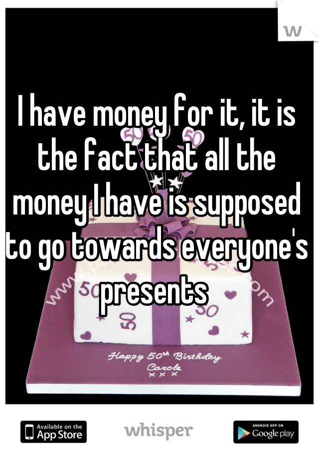 I have money for it, it is the fact that all the money I have is supposed to go towards everyone's presents 