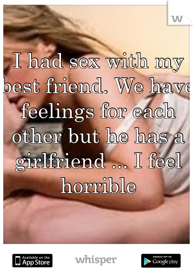 I had sex with my best friend. We have feelings for each other but he has a girlfriend ... I feel horrible