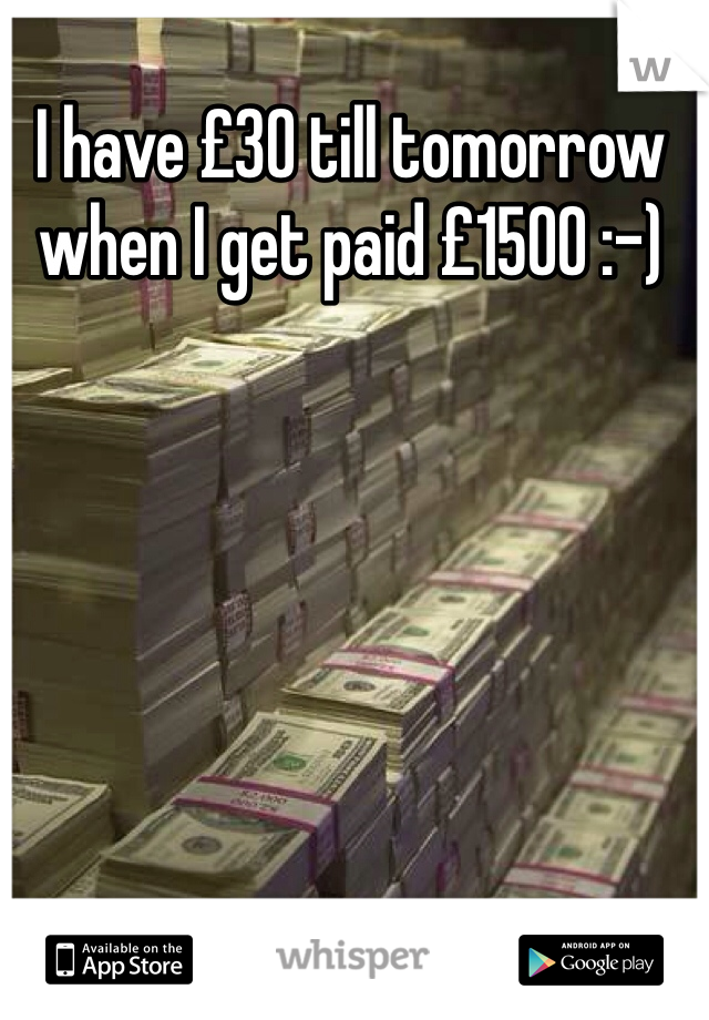 I have £30 till tomorrow when I get paid £1500 :-) 